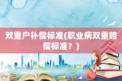 雙重戶補償標準(職業病雙重賠償標準？)