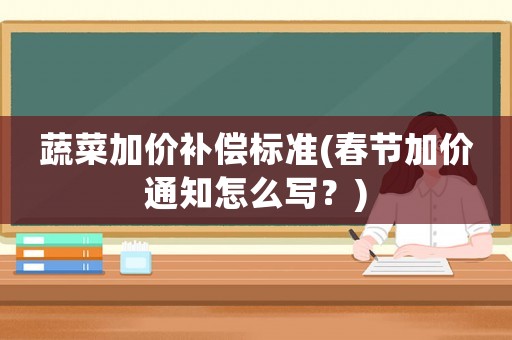 蔬菜加價(jià)補(bǔ)償標(biāo)準(zhǔn)(春節(jié)加價(jià)通知怎么寫？)