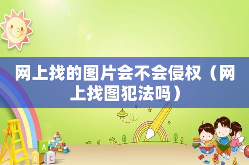 網上找的圖片會不會侵權（網上找圖犯法嗎）