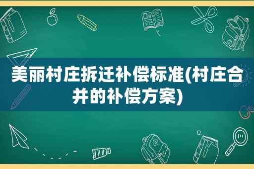 美麗村莊拆遷補償標準(村莊合并的補償方案)