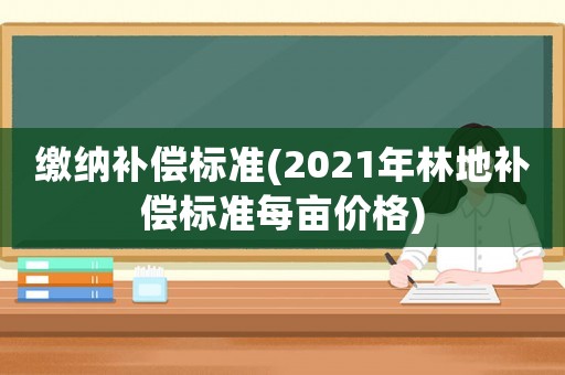 繳納補償標準(2021年林地補償標準每畝價格)