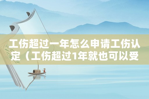 工傷超過(guò)一年怎么申請(qǐng)工傷認(rèn)定（工傷超過(guò)1年就也可以受理）