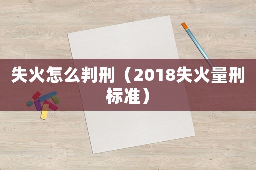 失火怎么判刑（2018失火量刑標(biāo)準(zhǔn)）