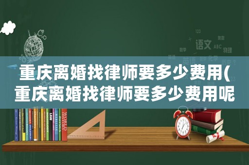 重慶離婚找律師要多少費用(重慶離婚找律師要多少費用呢)