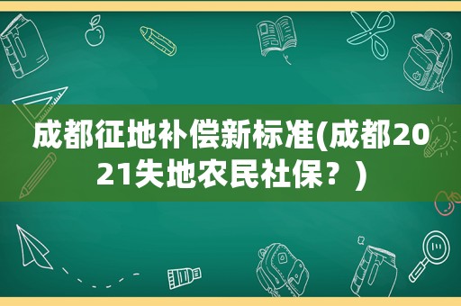 成都征地補償新標準(成都2021失地農民社保？)