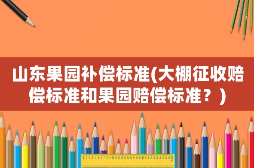 山東果園補(bǔ)償標(biāo)準(zhǔn)(大棚征收賠償標(biāo)準(zhǔn)和果園賠償標(biāo)準(zhǔn)？)