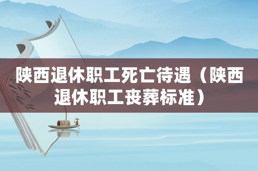 陜西退休職工死亡待遇（陜西退休職工喪葬標(biāo)準(zhǔn)）
