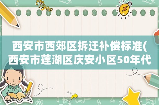 西安市西郊區(qū)拆遷補(bǔ)償標(biāo)準(zhǔn)(西安市蓮湖區(qū)慶安小區(qū)50年代蓋的蘇式房為什么不拆？)