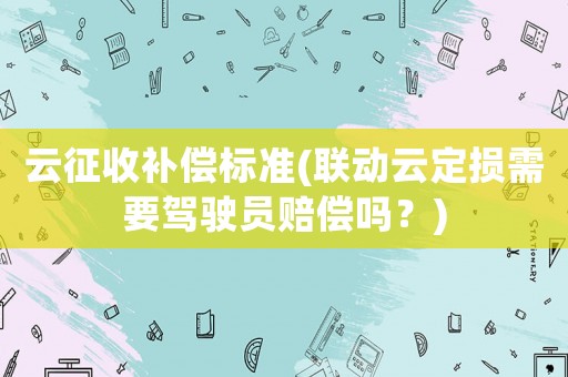 云征收補償標準(聯動云定損需要駕駛員賠償嗎？)