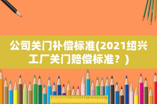 公司關門補償標準(2021紹興工廠關門賠償標準？)