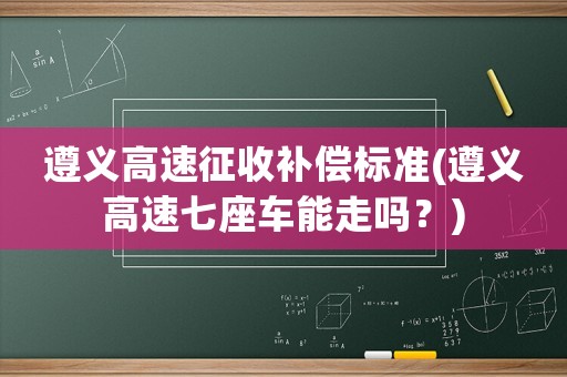 遵義高速征收補(bǔ)償標(biāo)準(zhǔn)(遵義高速七座車能走嗎？)