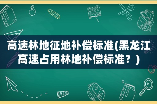 高速林地征地補(bǔ)償標(biāo)準(zhǔn)(黑龍江高速占用林地補(bǔ)償標(biāo)準(zhǔn)？)