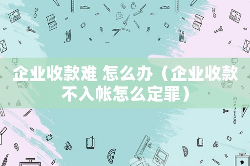 企業收款難 怎么辦（企業收款不入帳怎么定罪）
