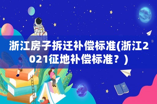 浙江房子拆遷補償標準(浙江2021征地補償標準？)