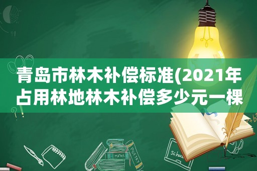 青島市林木補(bǔ)償標(biāo)準(zhǔn)(2021年占用林地林木補(bǔ)償多少元一棵)