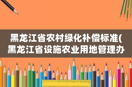 黑龍江省農(nóng)村綠化補償標(biāo)準(zhǔn)(黑龍江省設(shè)施農(nóng)業(yè)用地管理辦法？)
