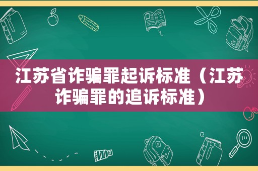 江蘇省詐騙罪起訴標準（江蘇詐騙罪的追訴標準）