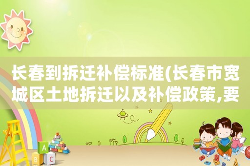 長春到拆遷補償標準(長春市寬城區土地拆遷以及補償政策,要有帶文件的,謝謝？)