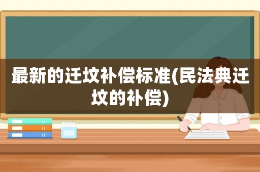 最新的遷墳補償標準(民法典遷墳的補償)