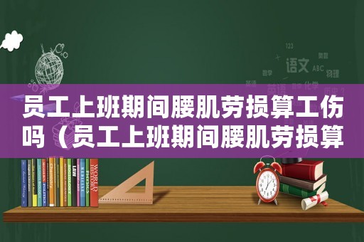 員工上班期間腰肌勞損算工傷嗎（員工上班期間腰肌勞損算工傷）