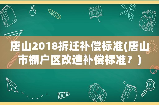 唐山2018拆遷補(bǔ)償標(biāo)準(zhǔn)(唐山市棚戶(hù)區(qū)改造補(bǔ)償標(biāo)準(zhǔn)？)