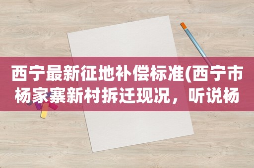 西寧最新征地補(bǔ)償標(biāo)準(zhǔn)(西寧市楊家寨新村拆遷現(xiàn)況，聽(tīng)說(shuō)楊家寨要拆了，補(bǔ)償問(wèn)題解決了嗎？還是一個(gè)平方560嗎？)
