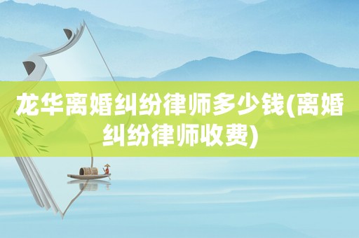 龍華離婚糾紛律師多少錢(qián)(離婚糾紛律師收費(fèi))