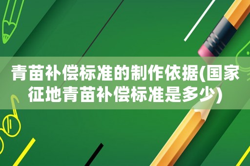 青苗補償標準的制作依據(國家征地青苗補償標準是多少)