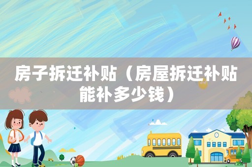 房子拆遷補貼（房屋拆遷補貼能補多少錢）