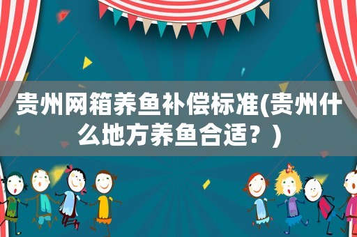 貴州網箱養魚補償標準(貴州什么地方養魚合適？)