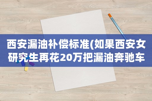 西安漏油補償標準(如果西安女研究生再花20萬把漏油奔馳車拉到德國奔馳總部大門口維權會怎么樣？)
