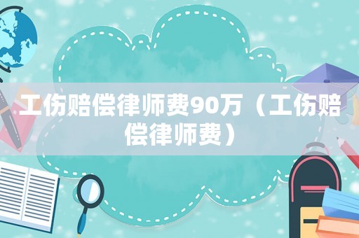 工傷賠償律師費90萬（工傷賠償律師費）