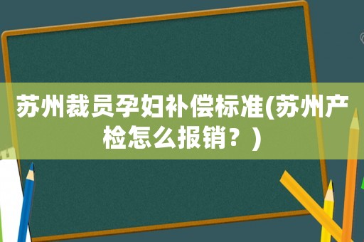 蘇州裁員孕婦補償標準(蘇州產檢怎么報銷？)