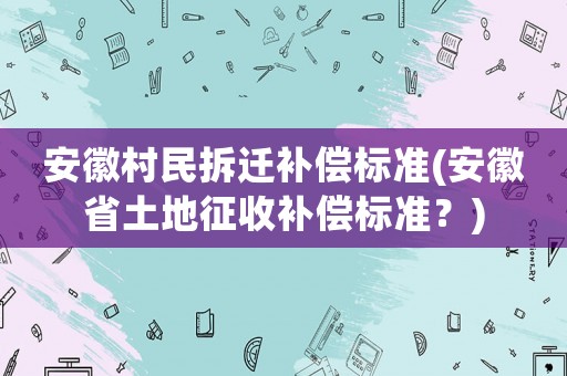 安徽村民拆遷補償標準(安徽省土地征收補償標準？)