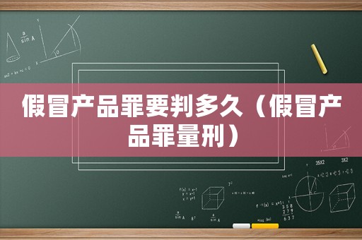 假冒產(chǎn)品罪要判多久（假冒產(chǎn)品罪量刑）