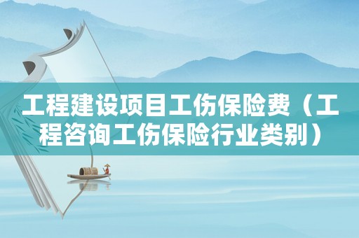 工程建設項目工傷保險費（工程咨詢工傷保險行業類別）