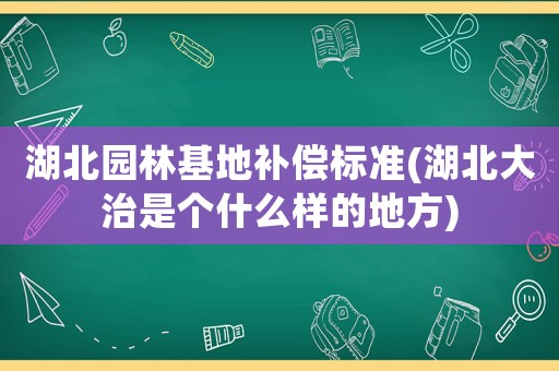 湖北園林基地補償標準(湖北大治是個什么樣的地方)