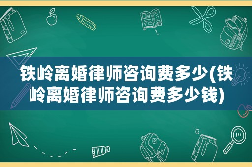 鐵嶺離婚律師咨詢費多少(鐵嶺離婚律師咨詢費多少錢)
