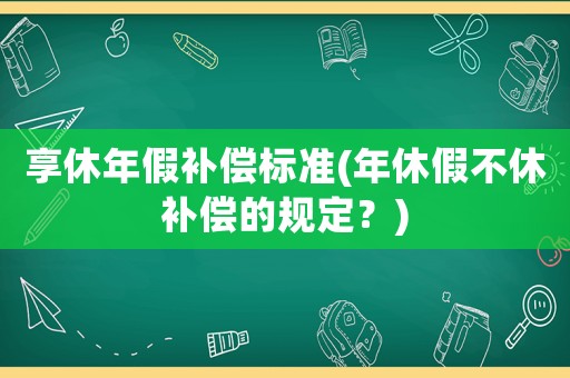 享休年假補償標準(年休假不休補償的規定？)