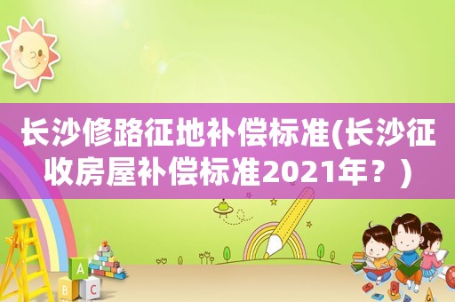長沙修路征地補償標準(長沙征收房屋補償標準2021年？)