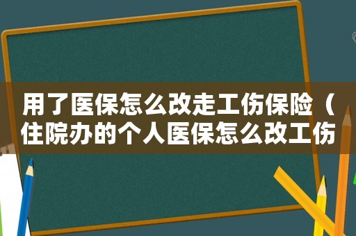 用了醫(yī)保怎么改走工傷保險(xiǎn)（住院辦的個(gè)人醫(yī)保怎么改工傷）