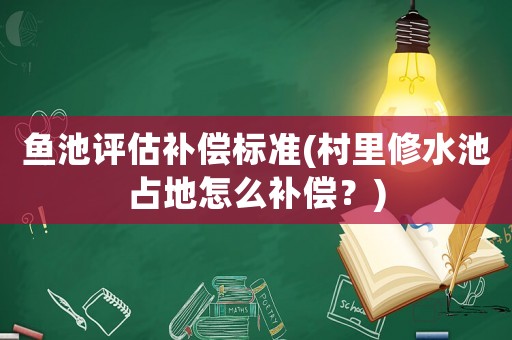 魚池評估補償標準(村里修水池占地怎么補償？)