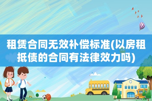租賃合同無效補償標準(以房租抵債的合同有法律效力嗎)