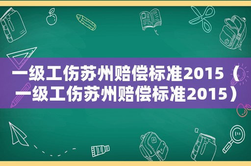一級工傷蘇州賠償標準2015（一級工傷蘇州賠償標準2015）