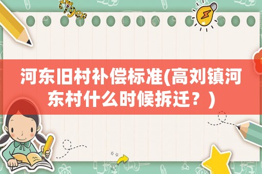 河?xùn)|舊村補(bǔ)償標(biāo)準(zhǔn)(高劉鎮(zhèn)河?xùn)|村什么時(shí)候拆遷？)