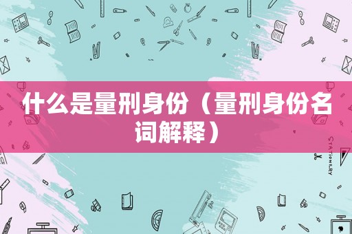 什么是量刑身份（量刑身份名詞解釋）