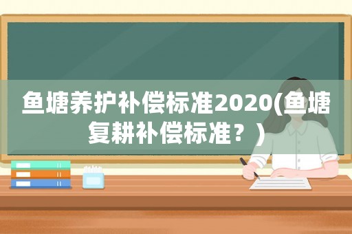 魚塘養護補償標準2020(魚塘復耕補償標準？)