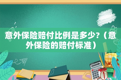 意外保險賠付比例是多少?（意外保險的賠付標準）