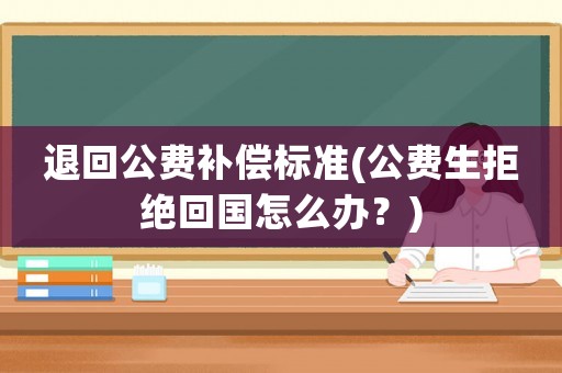 退回公費補償標準(公費生拒絕回國怎么辦？)