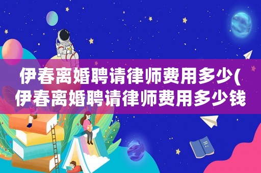 伊春離婚聘請律師費用多少(伊春離婚聘請律師費用多少錢)